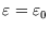 $\varepsilon=\varepsilon_0$